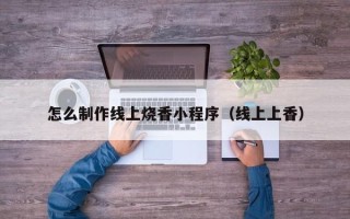 株洲怎么制作线上烧香小程序（线上上香）