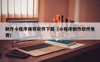 株洲制作小程序推荐软件下载（小程序制作软件免费）