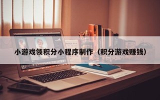 株洲小游戏领积分小程序制作（积分游戏赚钱）