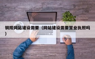 株洲铜陵网站建设需要（网站建设需要营业执照吗）