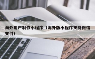 株洲海外用户制作小程序（海外版小程序支持微信支付）