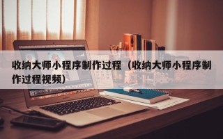株洲收纳大师小程序制作过程（收纳大师小程序制作过程视频）