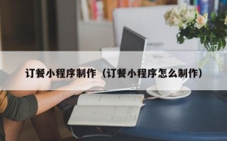 株洲订餐小程序制作（订餐小程序怎么制作）