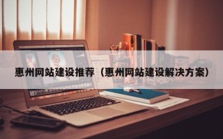 株洲惠州网站建设推荐（惠州网站建设解决方案）