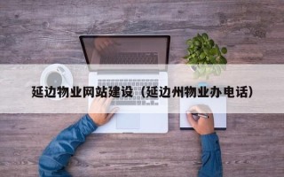 株洲延边物业网站建设（延边州物业办电话）