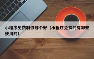 株洲小程序免费制作哪个好（小程序免费的有哪些使用的）