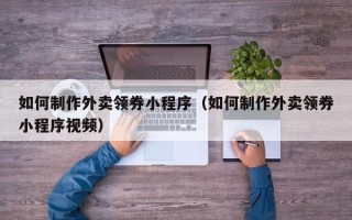 株洲如何制作外卖领券小程序（如何制作外卖领券小程序视频）