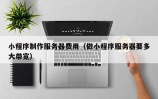 株洲小程序制作服务器费用（做小程序服务器要多大带宽）