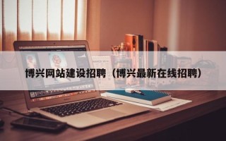 株洲博兴网站建设招聘（博兴最新在线招聘）