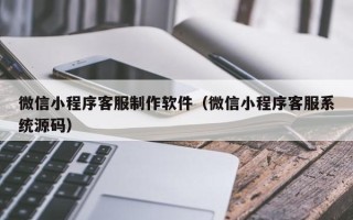 株洲微信小程序客服制作软件（微信小程序客服系统源码）