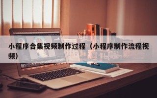 株洲小程序合集视频制作过程（小程序制作流程视频）