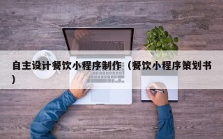 株洲自主设计餐饮小程序制作（餐饮小程序策划书）