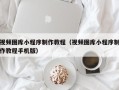 株洲视频图库小程序制作教程（视频图库小程序制作教程手机版）