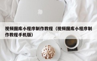 株洲视频图库小程序制作教程（视频图库小程序制作教程手机版）