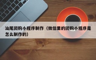 株洲汕尾团购小程序制作（微信里的团购小程序是怎么制作的）