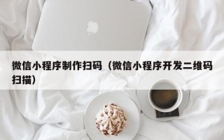 株洲微信小程序制作扫码（微信小程序开发二维码扫描）