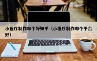 株洲小程序制作哪个好知乎（小程序制作哪个平台好）
