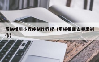 株洲蛋糕相册小程序制作教程（蛋糕相册去哪里制作）